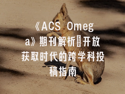 《ACS Omega》期刊解析：开放获取时代的跨学科投稿指南