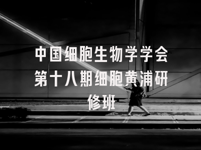 中国细胞生物学学会第十八期细胞黄浦研修班