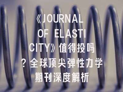 《JOURNAL OF ELASTICITY》值得投吗?全球顶尖弹性力学期刊深度解析