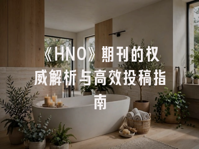 《HNO》期刊的权威解析与高效投稿指南