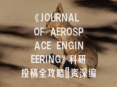 《JOURNAL OF AEROSPACE ENGINEERING》科研投稿全攻略：资深编辑揭秘审稿内幕