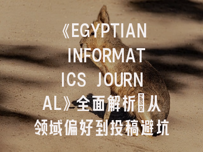 《EGYPTIAN INFORMATICS JOURNAL》全面解析：从领域偏好到投稿避坑指南