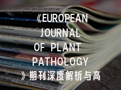 《EUROPEAN JOURNAL OF PLANT PATHOLOGY》期刊深度解析与高效投稿指南