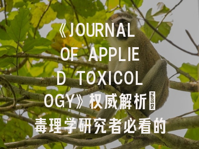 《JOURNAL OF APPLIED TOXICOLOGY》权威解析:毒理学研究者必看的投稿圣经