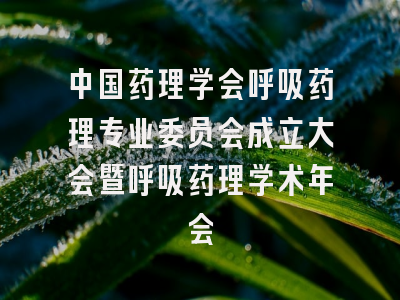 中国药理学会呼吸药理专业委员会成立大会暨呼吸药理学术年会