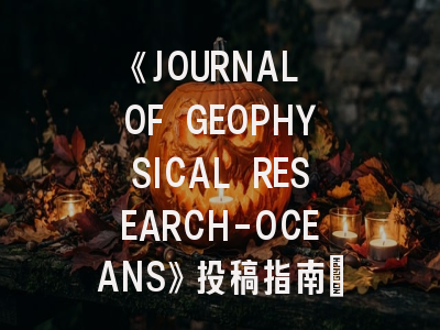 《JOURNAL OF GEOPHYSICAL RESEARCH-OCEANS》投稿指南：资深编辑揭秘地球海洋学研究突破路径