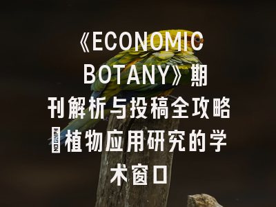 《ECONOMIC BOTANY》期刊解析与投稿全攻略：植物应用研究的学术窗口