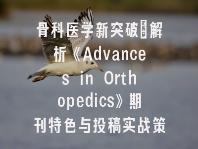 骨科医学新突破：解析《Advances in Orthopedics》期刊特色与投稿实战策略