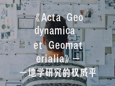 《Acta Geodynamica et Geomaterialia》——地学研究的权威平台与投稿决胜指南