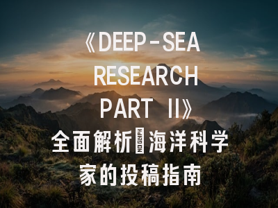 《DEEP-SEA RESEARCH PART II》全面解析：海洋科学家的投稿指南