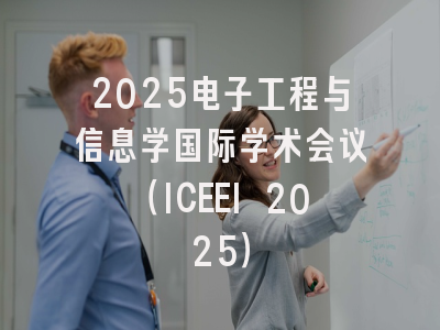 2025电子工程与信息学国际学术会议（ICEEI 2025）