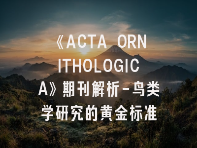 《ACTA ORNITHOLOGICA》期刊解析-鸟类学研究的黄金标准