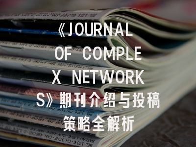 《JOURNAL OF COMPLEX NETWORKS》期刊介绍与投稿策略全解析