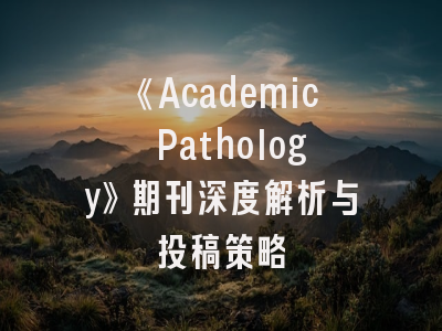 《Academic Pathology》期刊深度解析与投稿策略