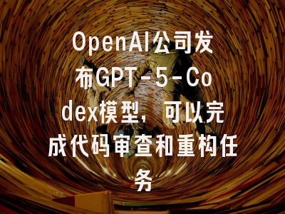 OpenAI公司发布GPT-5-Codex模型，可以完成代码审查和重构任务