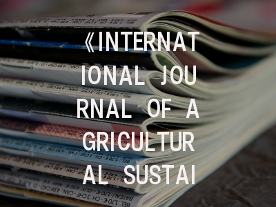 《INTERNATIONAL JOURNAL OF AGRICULTURAL SUSTAINABILITY》期刊深度解析与高效投稿指南