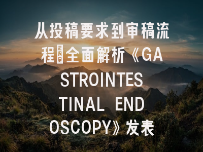 从投稿要求到审稿流程:全面解析《GASTROINTESTINAL ENDOSCOPY》发表策略
