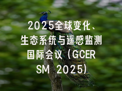 2025全球变化、生态系统与遥感监测国际会议（GCERSM 2025）