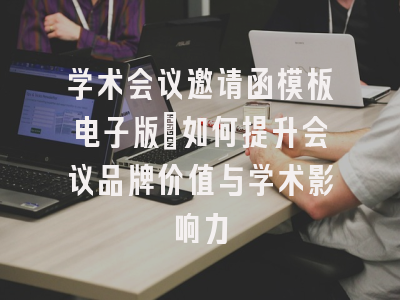 学术会议邀请函模板电子版_如何提升会议品牌价值与学术影响力