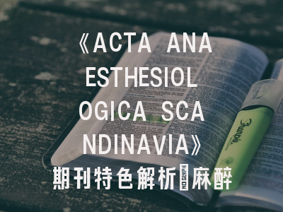 《ACTA ANAESTHESIOLOGICA SCANDINAVIA》期刊特色解析_麻醉学者必读的投稿圣经