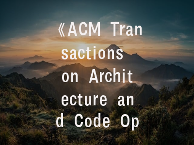 《ACM Transactions on Architecture and Code Optimization》- 学术前沿与投稿实务全解析
