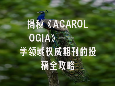 揭秘《ACAROLOGIA》——蜱螨学领域权威期刊的投稿全攻略