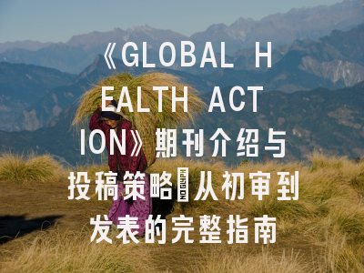 《GLOBAL HEALTH ACTION》期刊介绍与投稿策略：从初审到发表的完整指南