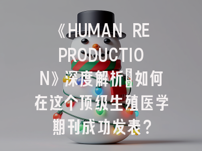 《HUMAN REPRODUCTION》深度解析:如何在这个顶级生殖医学期刊成功发表?