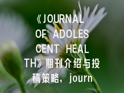 《JOURNAL OF ADOLESCENT HEALTH》期刊介绍与投稿策略,journal of healthcare informatics research
