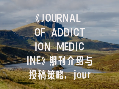 《JOURNAL OF ADDICTION MEDICINE》期刊介绍与投稿策略,journal of clinical medicine杂志
