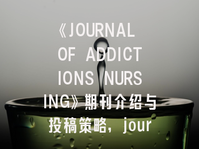 《JOURNAL OF ADDICTIONS NURSING》期刊介绍与投稿策略,journal of clinical nursing if