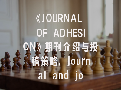 《JOURNAL OF ADHESION》期刊介绍与投稿策略,journal and journal