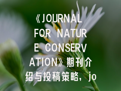 《JOURNAL FOR NATURE CONSERVATION》期刊介绍与投稿策略,journal of nature fiber