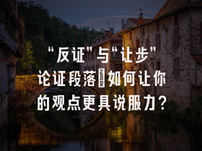 “反证”与“让步”论证段落：如何让你的观点更具说服力？