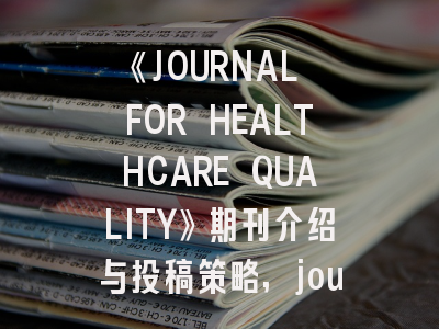 《JOURNAL FOR HEALTHCARE QUALITY》期刊介绍与投稿策略,journal of health care and research