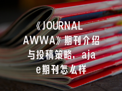 《JOURNAL AWWA》期刊介绍与投稿策略,ajae期刊怎么样