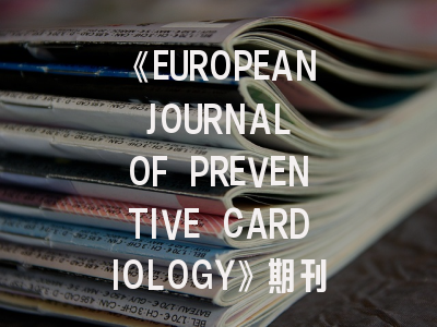 《EUROPEAN JOURNAL OF PREVENTIVE CARDIOLOGY》期刊介绍与投稿策略
