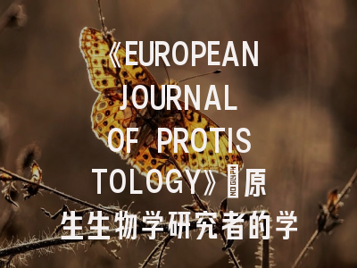 《EUROPEAN JOURNAL OF PROTISTOLOGY》：原生生物学研究者的学术灯塔