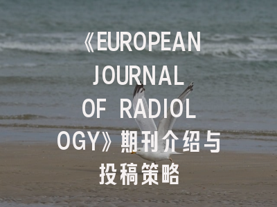 《EUROPEAN JOURNAL OF RADIOLOGY》期刊介绍与投稿策略