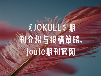 《JOKULL》期刊介绍与投稿策略,joule期刊官网