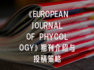 《EUROPEAN JOURNAL OF PHYCOLOGY》期刊介绍与投稿策略