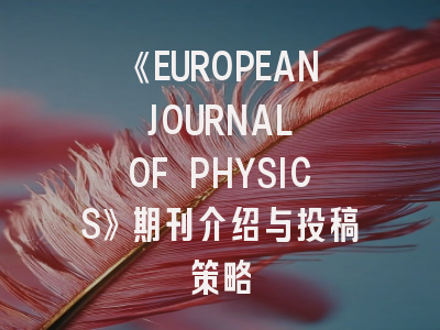 《EUROPEAN JOURNAL OF PHYSICS》期刊介绍与投稿策略