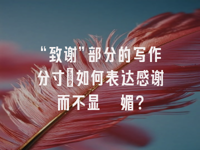 “致谢”部分的写作分寸：如何表达感谢而不显谄媚？
