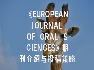 《EUROPEAN JOURNAL OF ORAL SCIENCES》期刊介绍与投稿策略