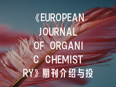 《EUROPEAN JOURNAL OF ORGANIC CHEMISTRY》期刊介绍与投稿策略
