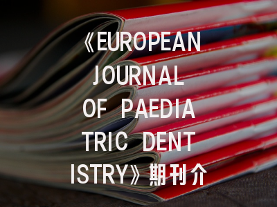 《EUROPEAN JOURNAL OF PAEDIATRIC DENTISTRY》期刊介绍与投稿策略