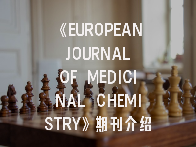 《EUROPEAN JOURNAL OF MEDICINAL CHEMISTRY》期刊介绍与投稿策略