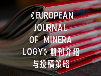 《EUROPEAN JOURNAL OF MINERALOGY》期刊介绍与投稿策略