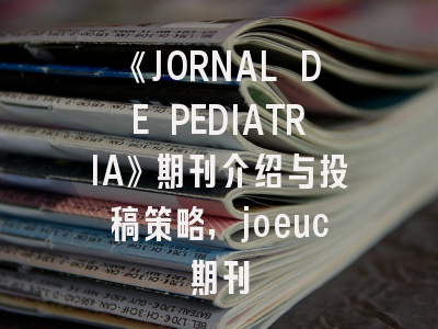 《JORNAL DE PEDIATRIA》期刊介绍与投稿策略,joeuc期刊