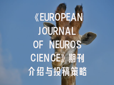 《EUROPEAN JOURNAL OF NEUROSCIENCE》期刊介绍与投稿策略